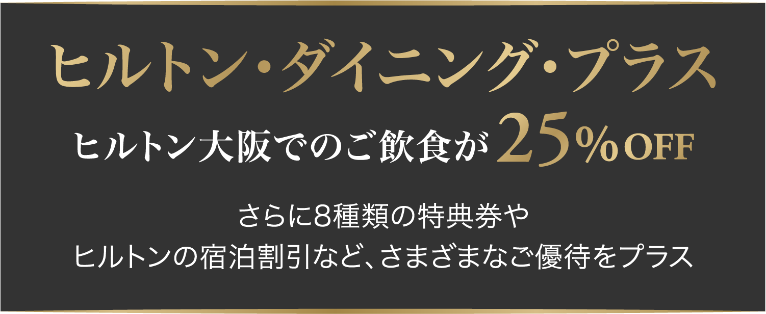 ヒルトン・ダイニング・プラス ヒルトン大阪でのご飲食が25％OFF さらに8種類の特典券やヒルトンの宿泊割引など、さまざまなご優待をプラス